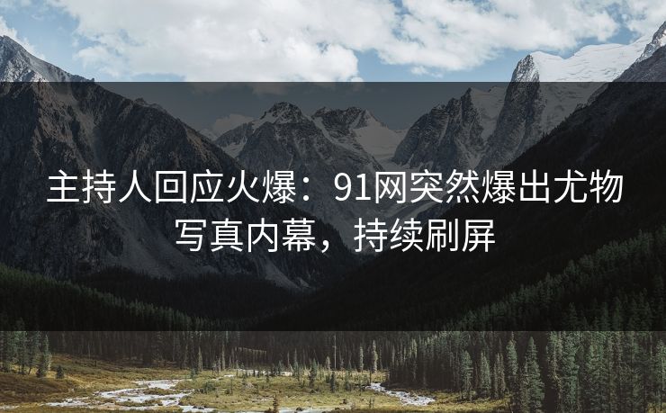 主持人回应火爆：91网突然爆出尤物写真内幕，持续刷屏
