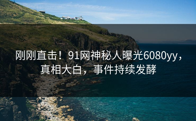 刚刚直击！91网神秘人曝光6080yy，真相大白，事件持续发酵