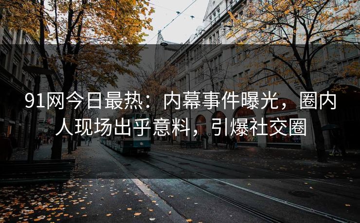 91网今日最热：内幕事件曝光，圈内人现场出乎意料，引爆社交圈