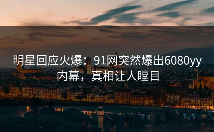 明星回应火爆：91网突然爆出6080yy内幕，真相让人瞠目