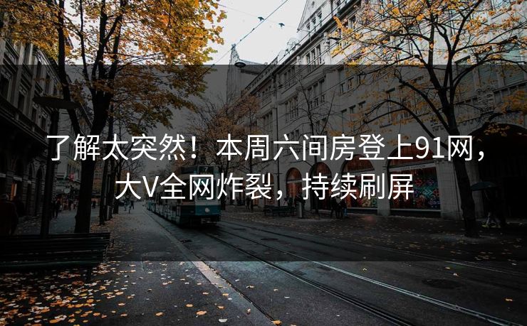 了解太突然！本周六间房登上91网，大V全网炸裂，持续刷屏