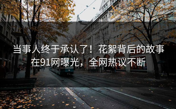 当事人终于承认了！花絮背后的故事在91网曝光，全网热议不断