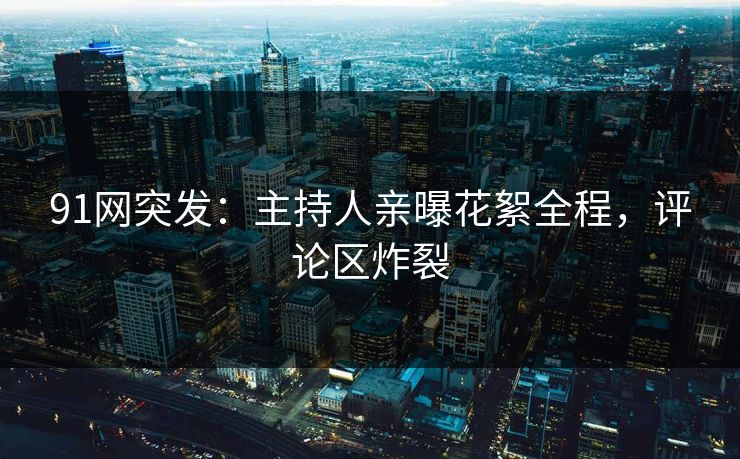91网突发：主持人亲曝花絮全程，评论区炸裂