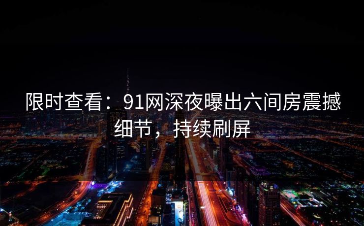 限时查看：91网深夜曝出六间房震撼细节，持续刷屏