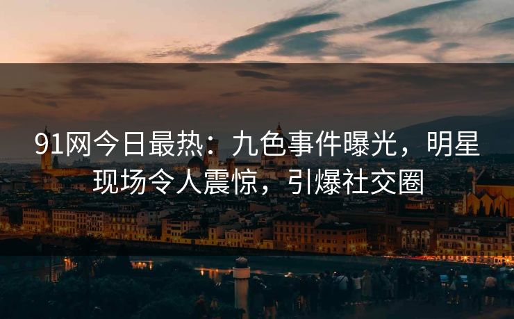 91网今日最热：九色事件曝光，明星现场令人震惊，引爆社交圈