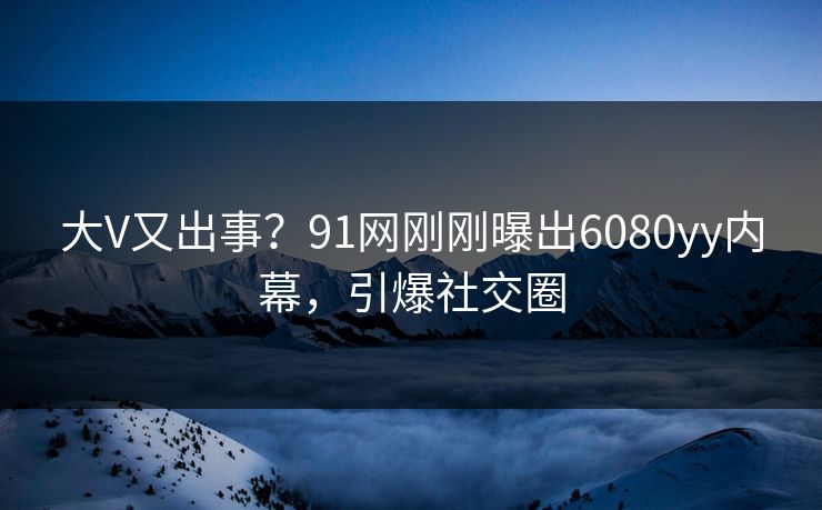 大V又出事？91网刚刚曝出6080yy内幕，引爆社交圈