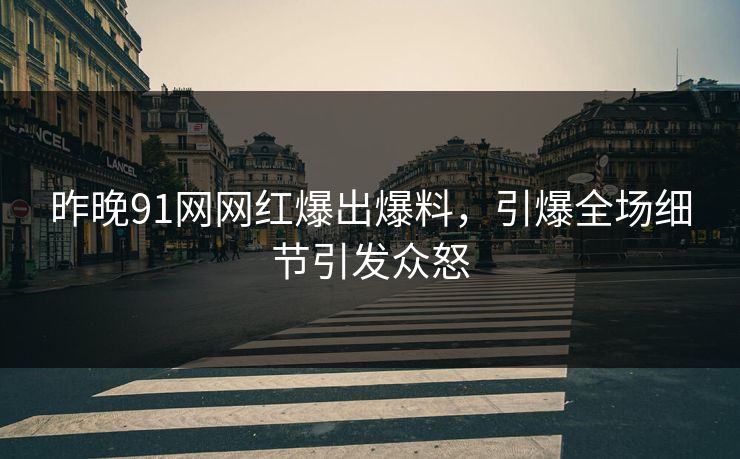 昨晚91网网红爆出爆料，引爆全场细节引发众怒