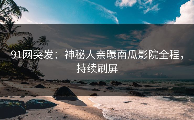 91网突发：神秘人亲曝南瓜影院全程，持续刷屏