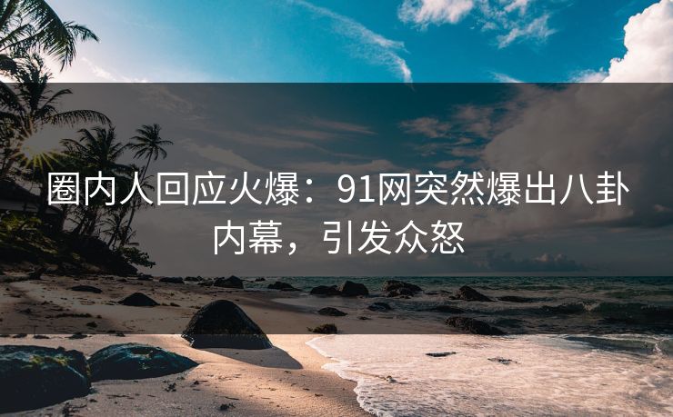 圈内人回应火爆：91网突然爆出八卦内幕，引发众怒