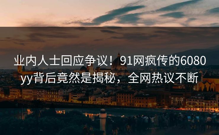 业内人士回应争议！91网疯传的6080yy背后竟然是揭秘，全网热议不断