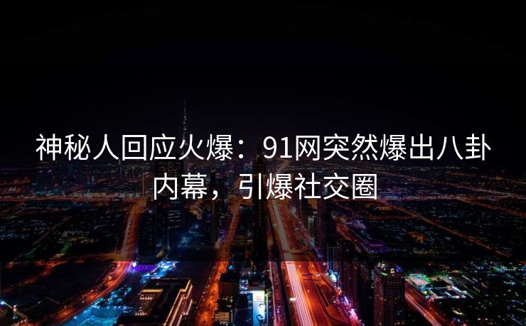 神秘人回应火爆：91网突然爆出八卦内幕，引爆社交圈