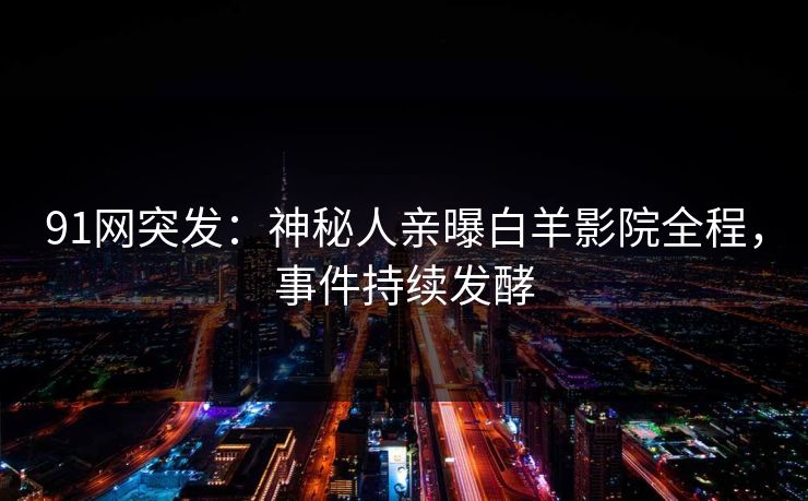 91网突发：神秘人亲曝白羊影院全程，事件持续发酵