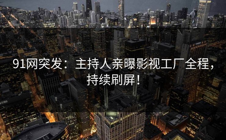 91网突发：主持人亲曝影视工厂全程，持续刷屏！