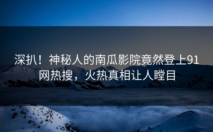 深扒！神秘人的南瓜影院竟然登上91网热搜，火热真相让人瞠目