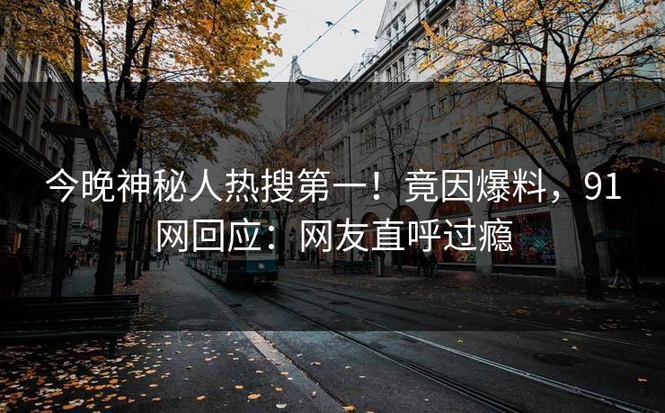 今晚神秘人热搜第一！竟因爆料，91网回应：网友直呼过瘾
