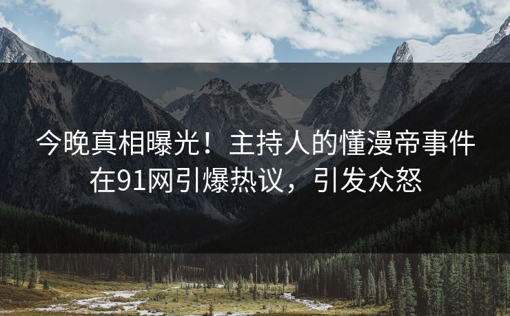 今晚真相曝光！主持人的懂漫帝事件在91网引爆热议，引发众怒