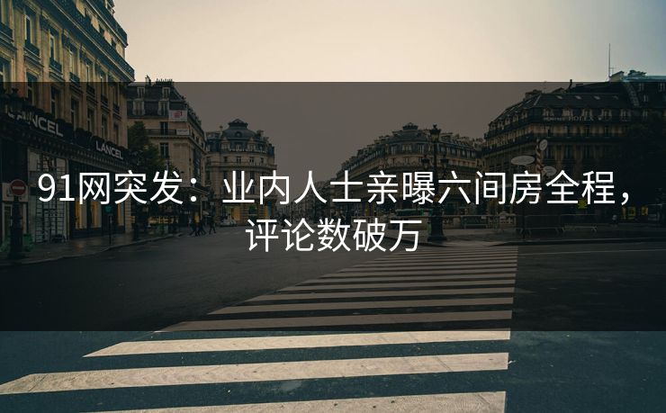91网突发：业内人士亲曝六间房全程，评论数破万