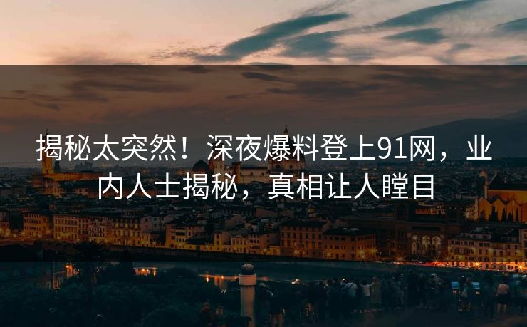 揭秘太突然！深夜爆料登上91网，业内人士揭秘，真相让人瞠目