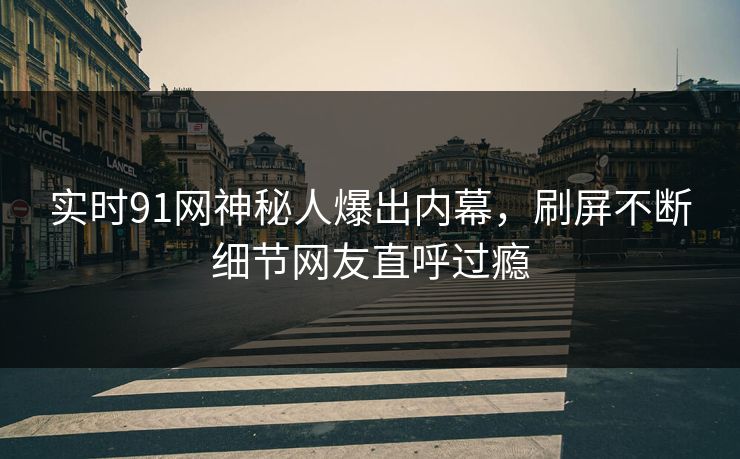 实时91网神秘人爆出内幕，刷屏不断细节网友直呼过瘾