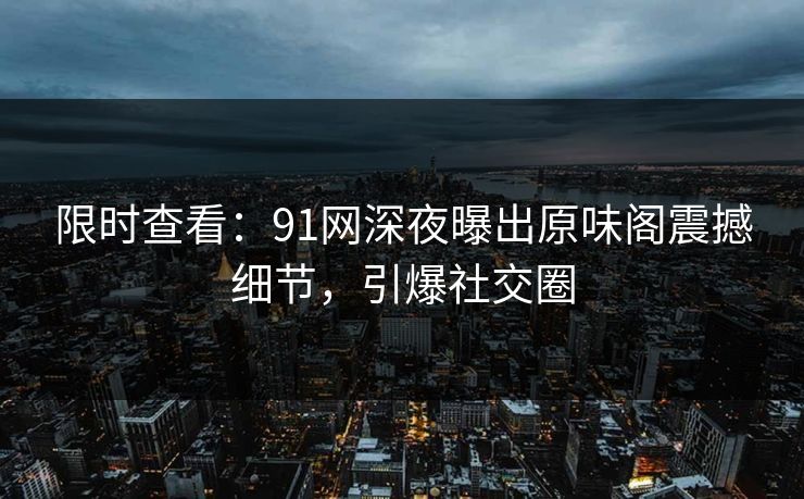 限时查看：91网深夜曝出原味阁震撼细节，引爆社交圈