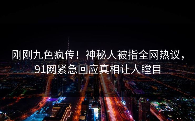 刚刚九色疯传！神秘人被指全网热议，91网紧急回应真相让人瞠目