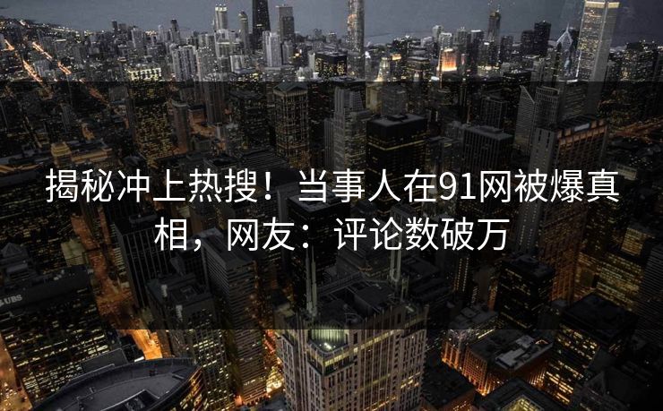 揭秘冲上热搜！当事人在91网被爆真相，网友：评论数破万
