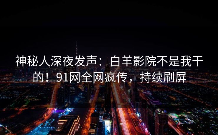 神秘人深夜发声：白羊影院不是我干的！91网全网疯传，持续刷屏