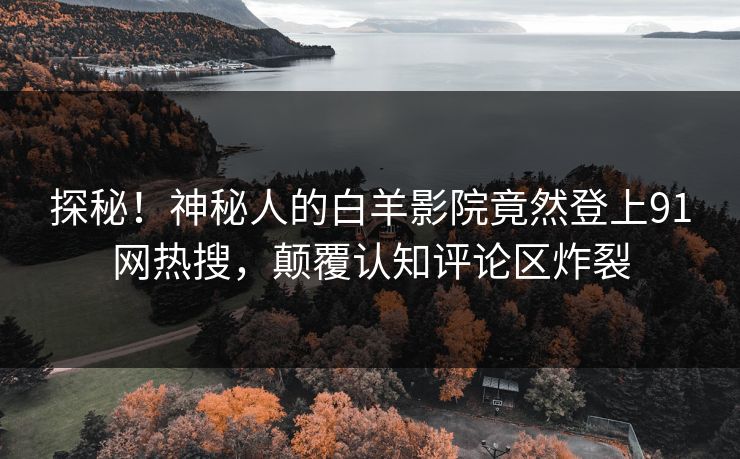 探秘！神秘人的白羊影院竟然登上91网热搜，颠覆认知评论区炸裂