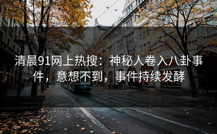 清晨91网上热搜：神秘人卷入八卦事件，意想不到，事件持续发酵