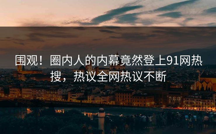 围观！圈内人的内幕竟然登上91网热搜，热议全网热议不断