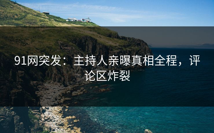 91网突发：主持人亲曝真相全程，评论区炸裂