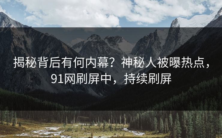 揭秘背后有何内幕？神秘人被曝热点，91网刷屏中，持续刷屏