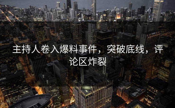主持人卷入爆料事件，突破底线，评论区炸裂