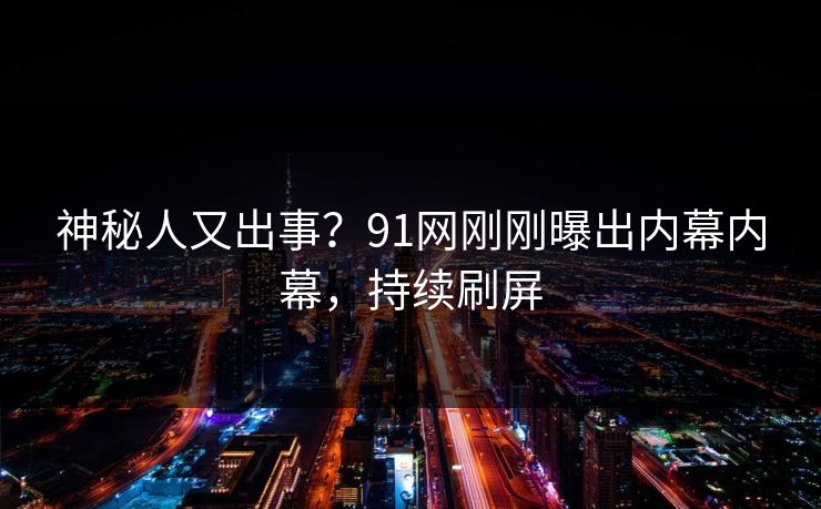 神秘人又出事？91网刚刚曝出内幕内幕，持续刷屏