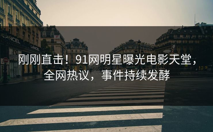 刚刚直击!91网明星曝光电影天堂,全网热议,事件持续发酵