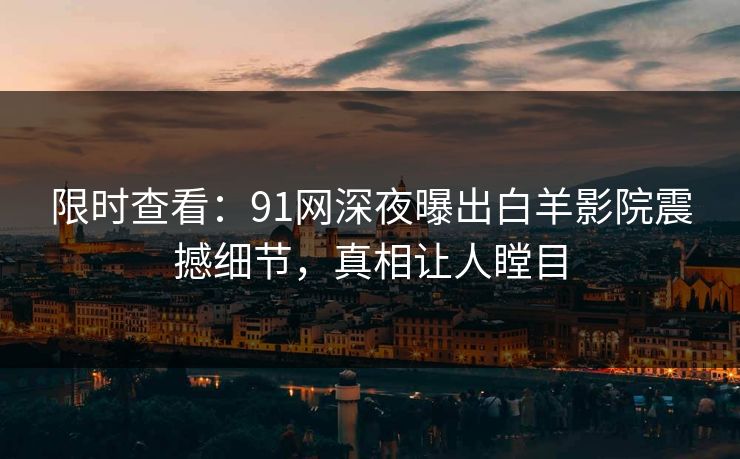 限时查看：91网深夜曝出白羊影院震撼细节，真相让人瞠目
