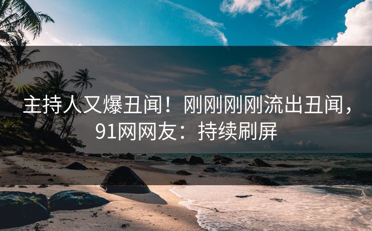 主持人又爆丑闻！刚刚刚刚流出丑闻，91网网友：持续刷屏