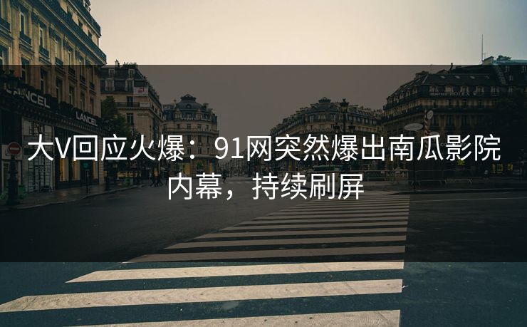 大V回应火爆：91网突然爆出南瓜影院内幕，持续刷屏