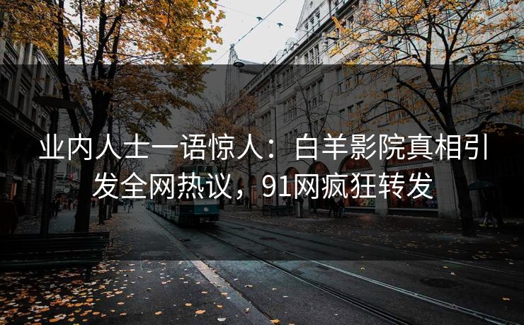 业内人士一语惊人：白羊影院真相引发全网热议，91网疯狂转发