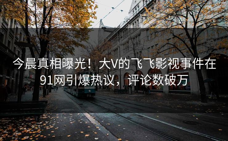 今晨真相曝光！大V的飞飞影视事件在91网引爆热议，评论数破万