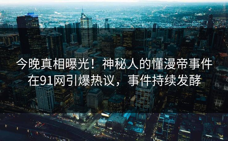 今晚真相曝光！神秘人的懂漫帝事件在91网引爆热议，事件持续发酵