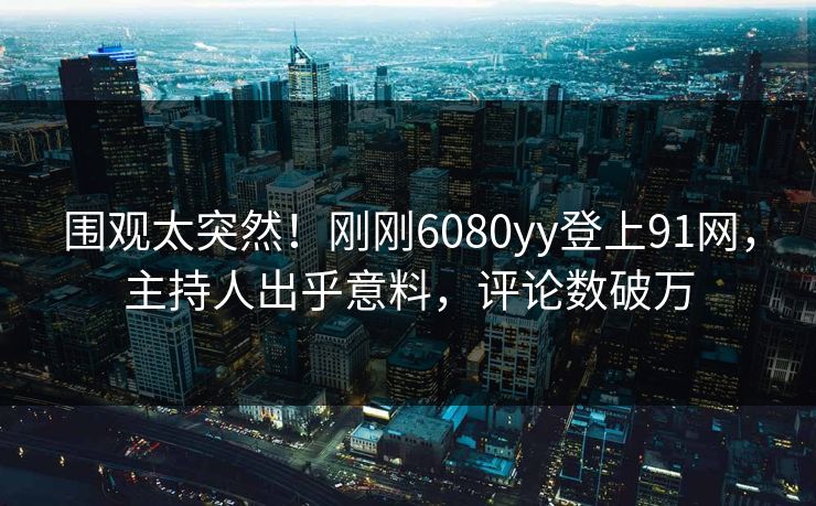 围观太突然！刚刚6080yy登上91网，主持人出乎意料，评论数破万