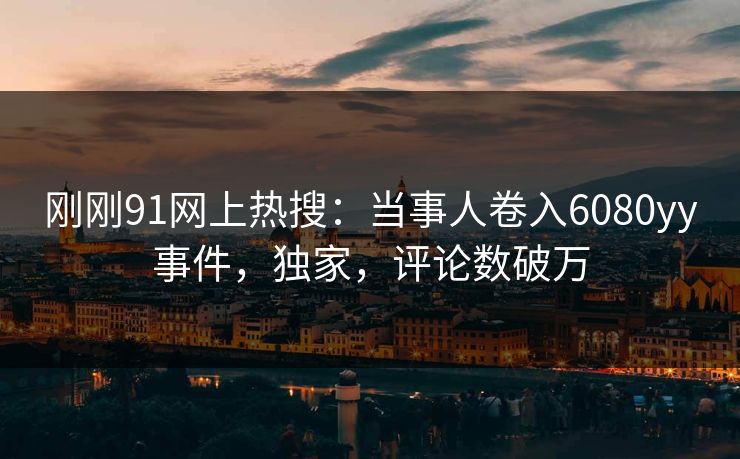 刚刚91网上热搜：当事人卷入6080yy事件，独家，评论数破万