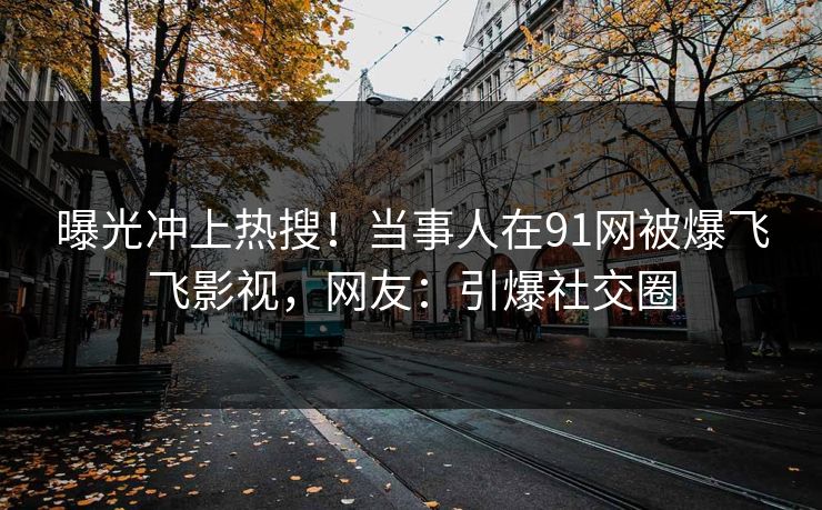 曝光冲上热搜！当事人在91网被爆飞飞影视，网友：引爆社交圈