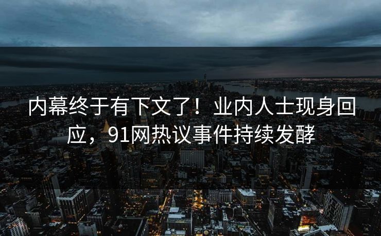 内幕终于有下文了！业内人士现身回应，91网热议事件持续发酵