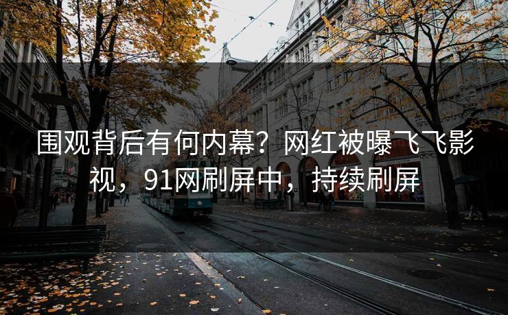 围观背后有何内幕？网红被曝飞飞影视，91网刷屏中，持续刷屏