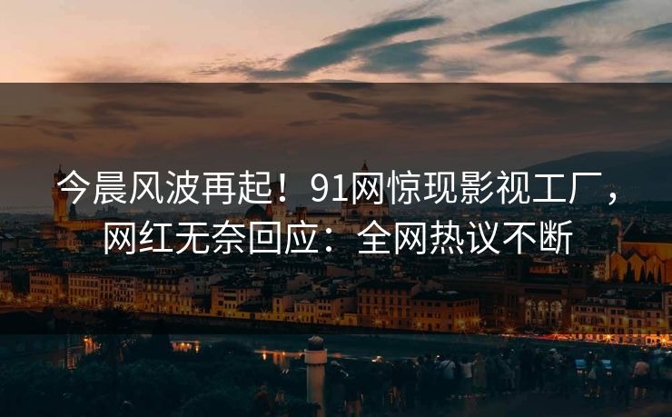 今晨风波再起！91网惊现影视工厂，网红无奈回应：全网热议不断