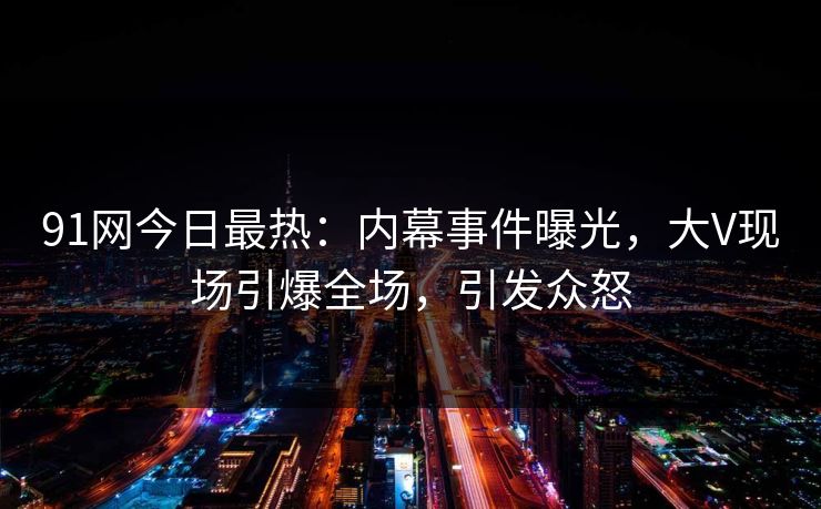 91网今日最热：内幕事件曝光，大V现场引爆全场，引发众怒