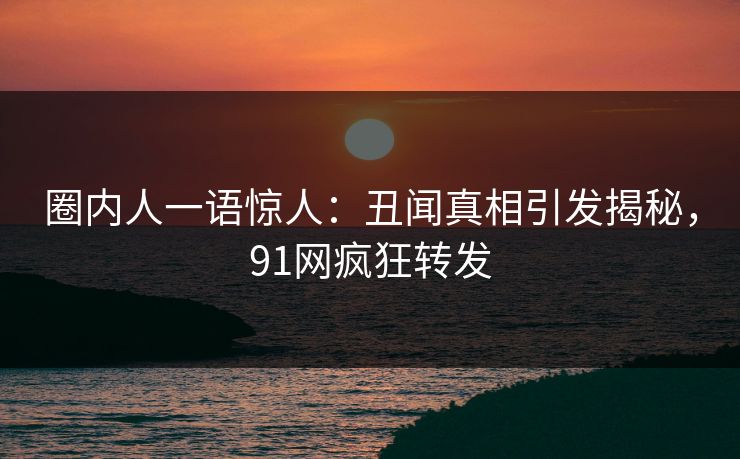 圈内人一语惊人：丑闻真相引发揭秘，91网疯狂转发