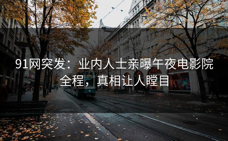 91网突发：业内人士亲曝午夜电影院全程，真相让人瞠目